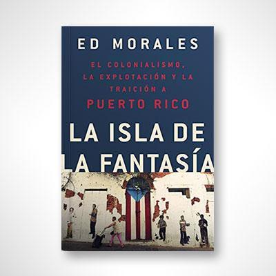 La isla de la fantasía: El colonialismo, la explotación y la traición a Puerto Rico