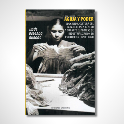Aguja y poder: educación, cultura del trabajo, clase y género durante el proceso de industrialización en Puerto Rico (1950-1960)