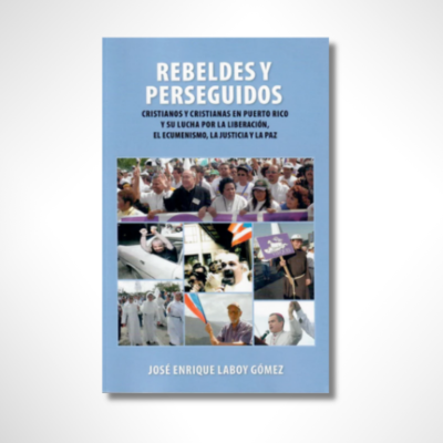 Rebeldes y Perseguidos: Cristianos y cristianas en Puerto Rico y su lucha por la liberación, el ecumenismo, la justicia y la paz