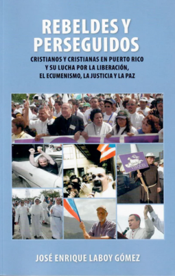 Rebeldes y Perseguidos: Cristianos y cristianas en Puerto Rico y su lucha por la liberación, el ecumenismo, la justicia y la paz