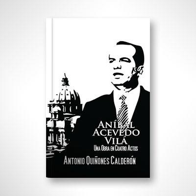 Anibal Acevedo Vilá: Una obra en cuatro actos-Antonio Quiñones Calderón-Libros787.com