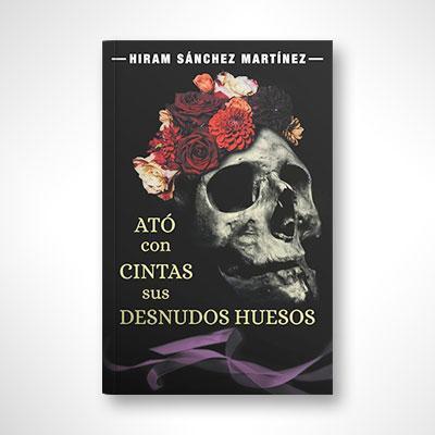 Ató con cintas sus desnudos huesos-Hiram Sanchez Martinez-Libros787.com