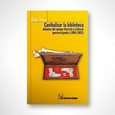 Canibalizar la biblioteca: Debates del campo literario y cultural puertorriqueño-Elsa Noya-Libros787.com
