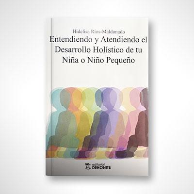 Entendiendo y atendiendo el desarrollo holístico de tu niña o niño pequeño-Hidelisa Ríos Maldonado-Libros787.com