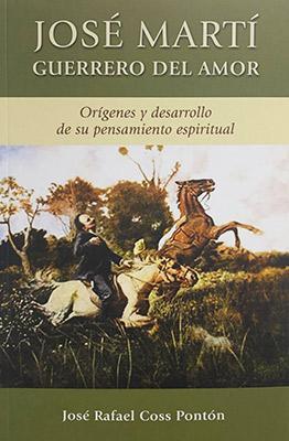 José Martí, guerrero del amor: Orígenes y desarrollo de su pensamiento espiritual-José Rafael Coss Pontón-Libros787.com