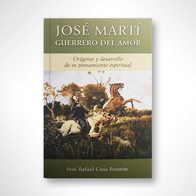 José Martí, guerrero del amor: Orígenes y desarrollo de su pensamiento espiritual-José Rafael Coss Pontón-Libros787.com