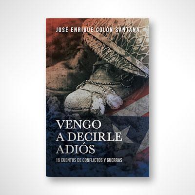 Vengo a decirle adiós: 16 cuentos de conflictos y guerras-José Enrique Colón Santana-Libros787.com